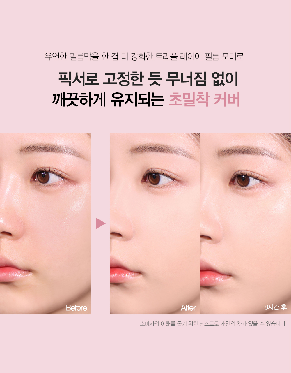 유연한 필름막을 한 겹 더 강화한 트리플 레이어 필름 포머로 픽서로 고정한 듯 무너짐 없이 깨끗하게 유지되는 초밀착 커버