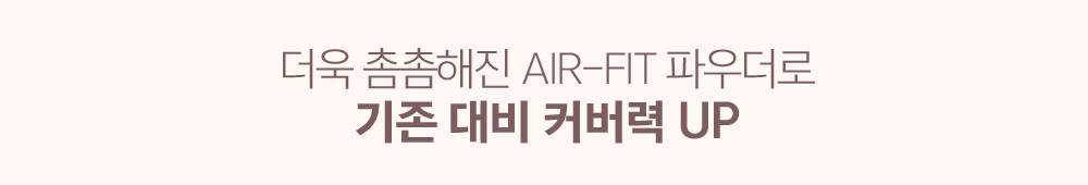 더욱 촘촘해진 AIR-FIT 파우더로 기존 대비 커버력 UP