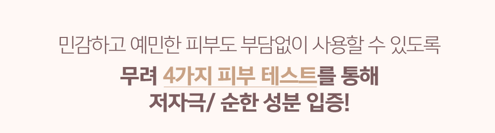 민감하고 예민한 피부도 부담없이 사용할 수 있도록 무려 4가지 피부 테스트를 통해 저자극/ 순한성분 입증!