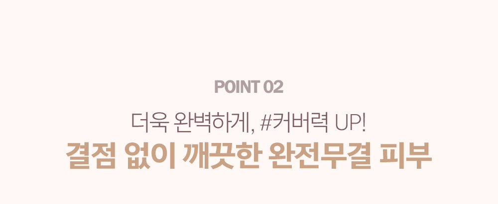 POINT 02. 더욱 완벽하게, #커버력 UP! 결점 없이 깨끗한 완전무결 피부