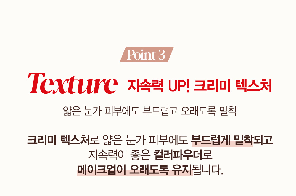 Point 3 - Texture 지속력 UP! 크리미 텍스처 : 얇은 눈가 피부에도 부드럽고 오래도록 밀착
