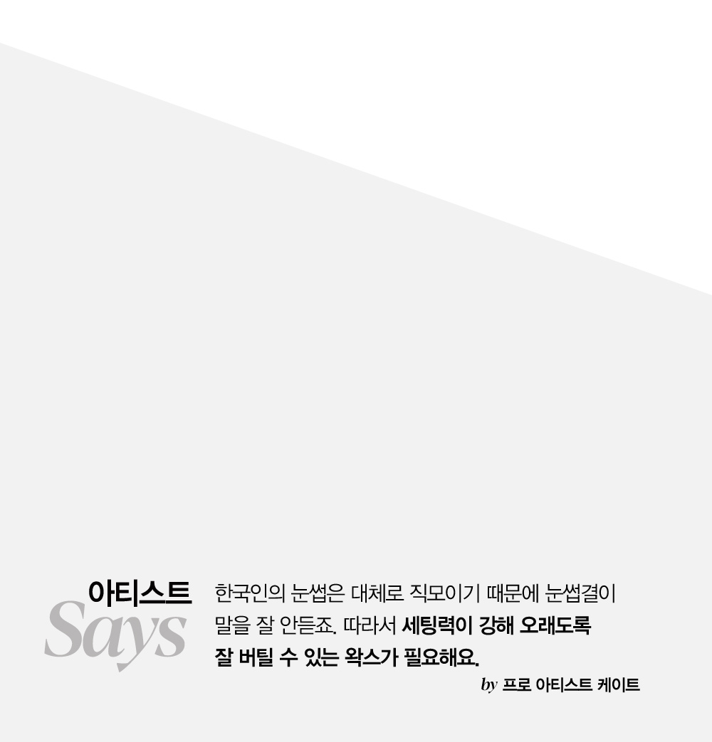 아티스트 Says - 한국인의 눈썹은 대체로 직모이기 때문에 눈썹결이 말을 잘 안듣죠. 따라서 세팅력이 강해 오래도록 잘 버틸 수 있는 왁스가 필요해요. by 프로 아티스트 케이트