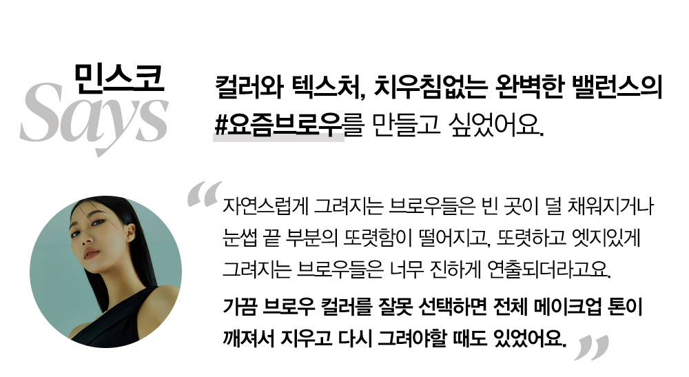 민스코 Says : 컬러와 텍스처, 치우침없는 완벽한 밸런스의 #요즘브로우를 만들고 싶었어요.