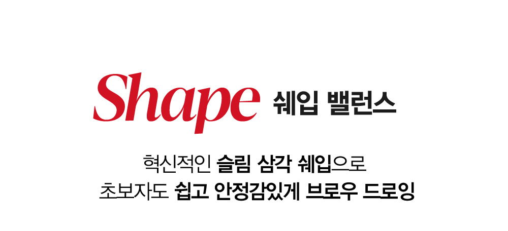 Shape 쉐입 밸런스 : 혁신적인 슬림 삼각 쉐입으로 초보자도 쉽고 안정감있게 브로우 드로잉